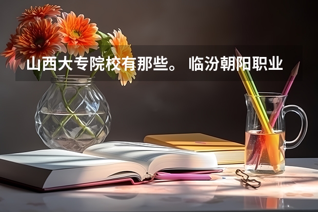 山西大专院校有那些。 临汾朝阳职业学校2024年招生简章
