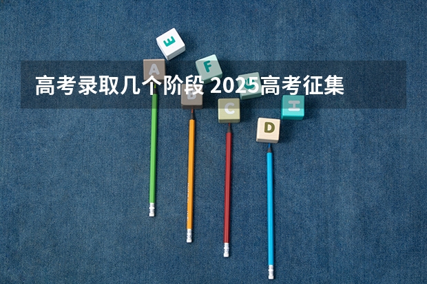 高考录取几个阶段 2025高考征集志愿录取时间