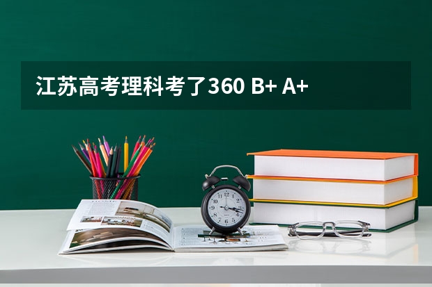 江苏高考理科考了360 B+ A+能报什么学校