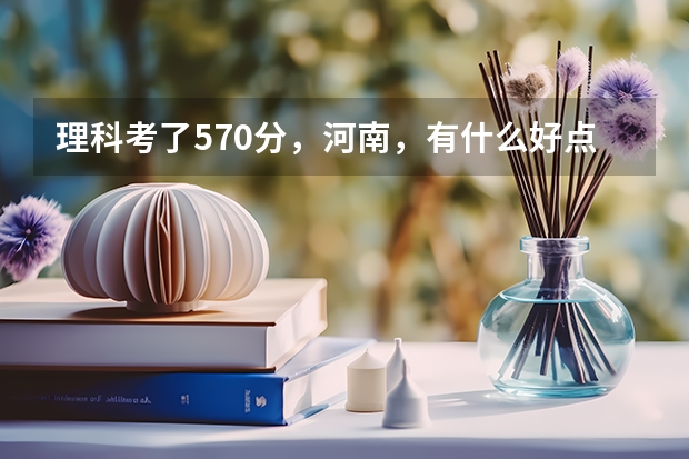 理科考了570分，河南，有什么好点的学校吗