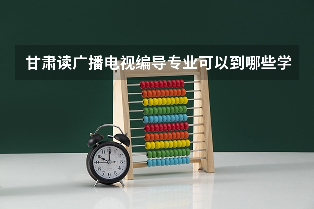 甘肃读广播电视编导专业可以到哪些学校