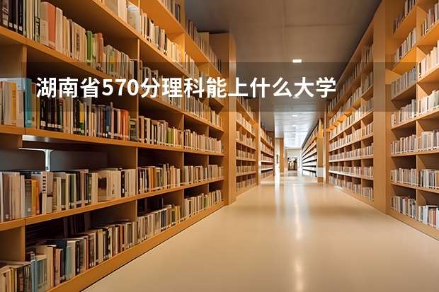 湖南省570分理科能上什么大学  湖南高考成绩  理科503分