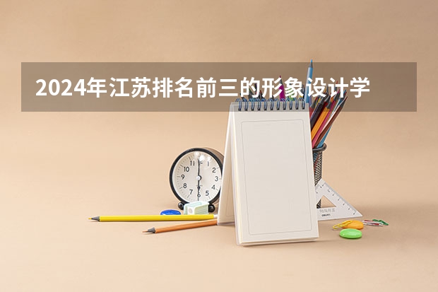 2024年江苏排名前三的形象设计学校名单 美术类大专院校排名
