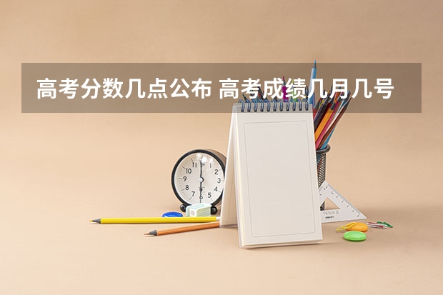 高考分数几点公布 高考成绩几月几号几点出来