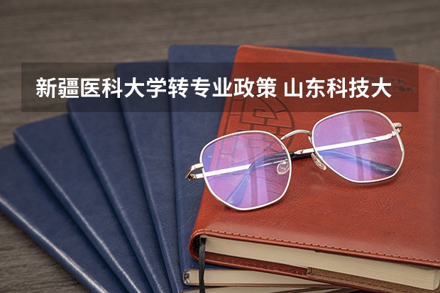 新疆医科大学转专业政策 山东科技大学转专业政策