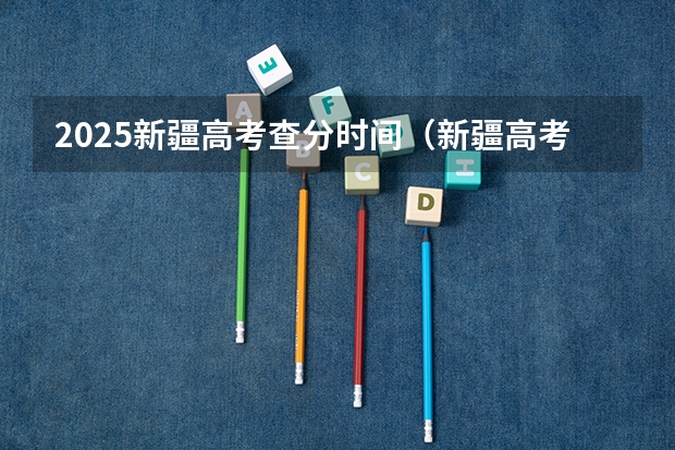 2025新疆高考查分时间（新疆高考志愿填报时间和截止时间）