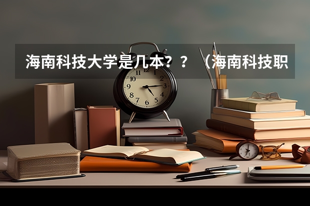 海南科技大学是几本？？（海南科技职业大学是几本）