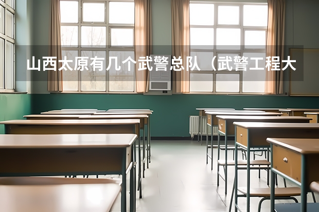 山西太原有几个武警总队（武警工程大学在山西录取分数线）