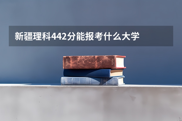 新疆理科442分能报考什么大学
