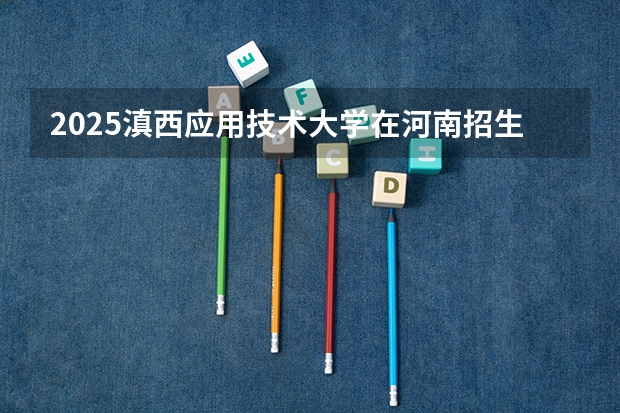 2025滇西应用技术大学在河南招生计划（招生人数）