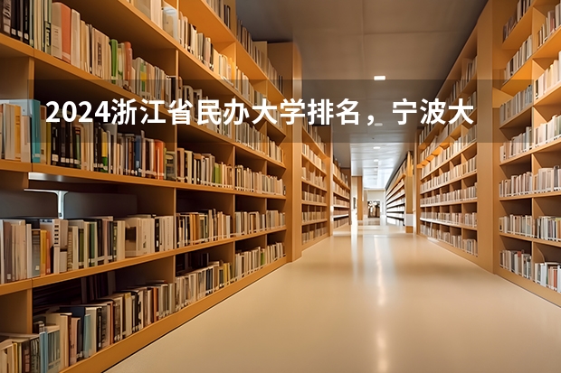 2024浙江省民办大学排名，宁波大学科学技术学院第一，浙江树人学院第五 浙江民办类大学名单及排名