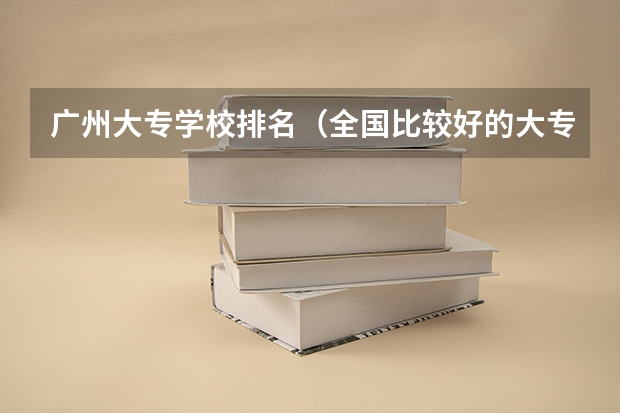 广州大专学校排名（全国比较好的大专学校排名）