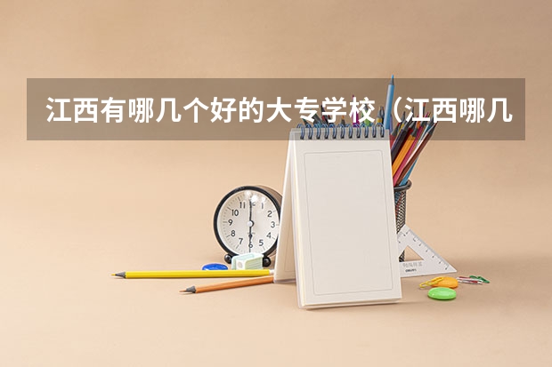 江西有哪几个好的大专学校（江西哪几个大专学校更好）