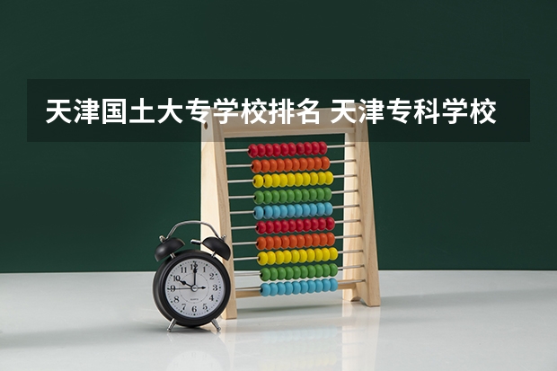 天津国土大专学校排名 天津专科学校排名及分数线