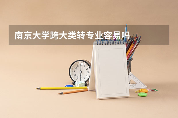 南京大学跨大类转专业容易吗