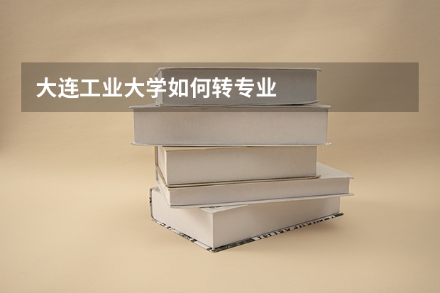 大连工业大学如何转专业
