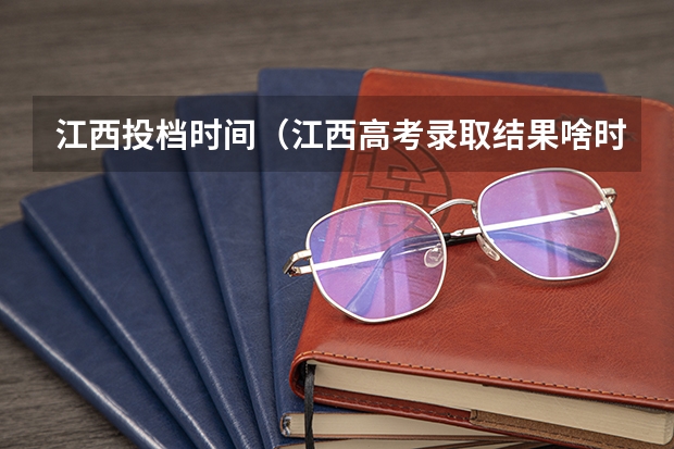 江西投档时间（江西高考录取结果啥时候出）