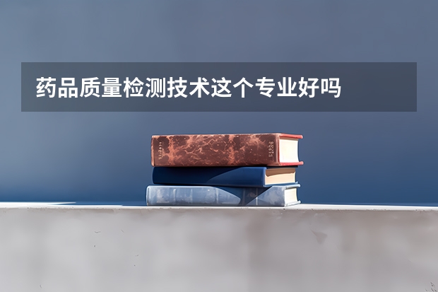药品质量检测技术这个专业好吗