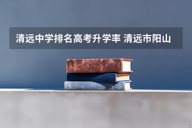 清远中学排名高考升学率 清远市阳山中学的名校历史