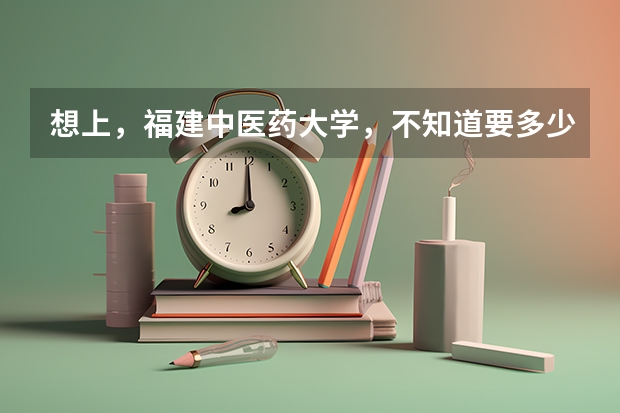 想上，福建中医药大学，不知道要多少分，福建的，不知道录取分数是多少，，谢谢啦