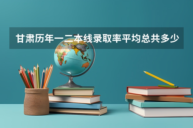 甘肃历年一二本线录取率平均总共多少，今年29.7万人考试，我排再3万8左右，大概是个什么水平？