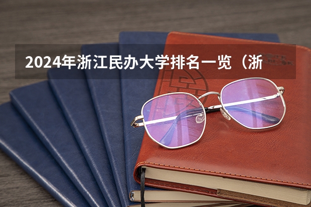 2024年浙江民办大学排名一览（浙江民办大学本科排名）