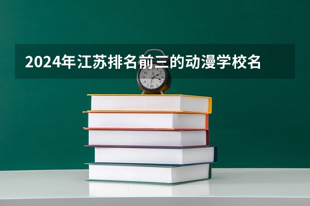 2024年江苏排名前三的动漫学校名单（成都内动漫设计与制作好的大专排名）