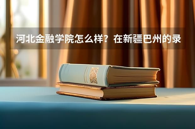 河北金融学院怎么样？在新疆巴州的录取分数线是多少？