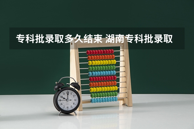 专科批录取多久结束 湖南专科批录取时间表
