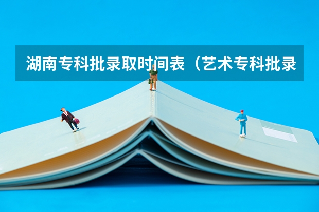 湖南专科批录取时间表（艺术专科批录取时间）