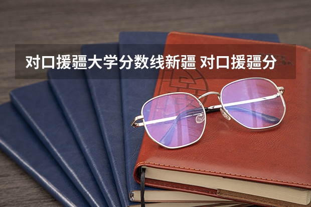 对口援疆大学分数线新疆 对口援疆分数线在哪查