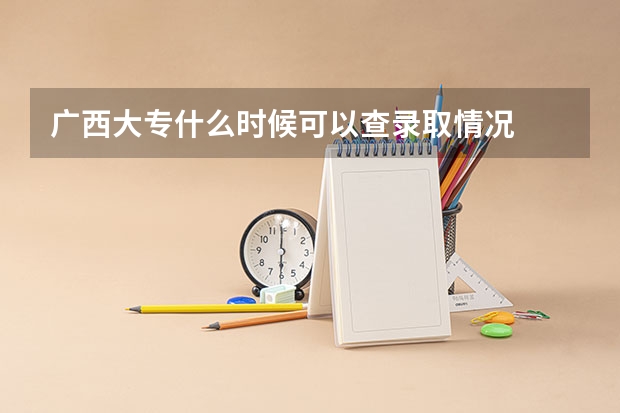 广西大专什么时候可以查录取情况