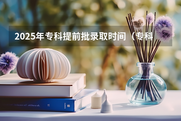 2025年专科提前批录取时间（专科学校录取时间）