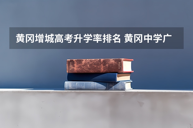 黄冈增城高考升学率排名 黄冈中学广州增城学校高考成绩