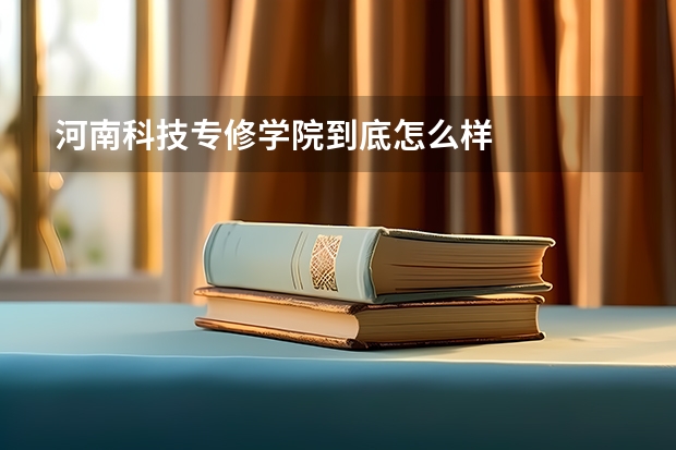 河南科技专修学院到底怎么样
