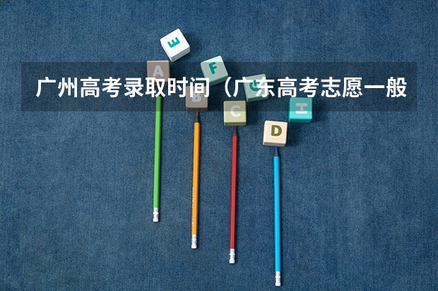 广州高考录取时间（广东高考志愿一般几时公布录取结果）