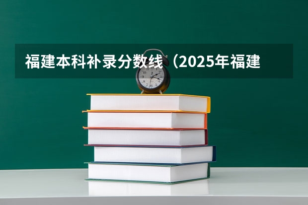 福建本科补录分数线（2025年福建本科切线）