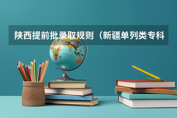 陕西提前批录取规则（新疆单列类专科提前批录取时间）