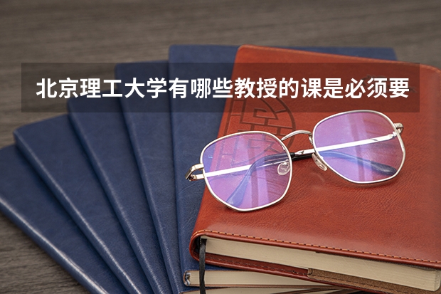 北京理工大学有哪些教授的课是必须要去蹭的？