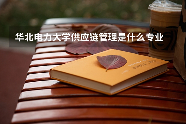 华北电力大学供应链管理是什么专业