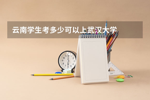 云南学生考多少可以上武汉大学