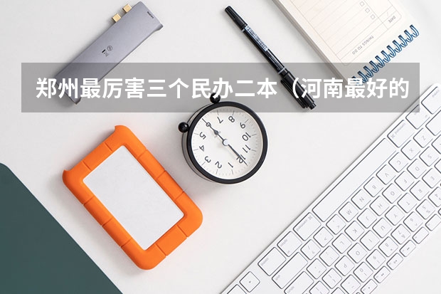 郑州最厉害三个民办二本（河南最好的民办本科排名）