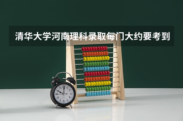 清华大学河南理科录取每门大约要考到多少