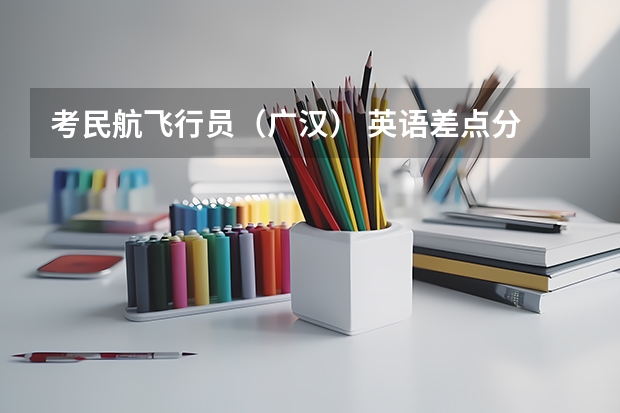 考民航飞行员(广汉) 英语差点分 怎么办