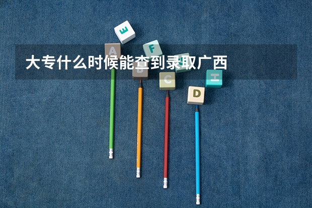 大专什么时候能查到录取广西