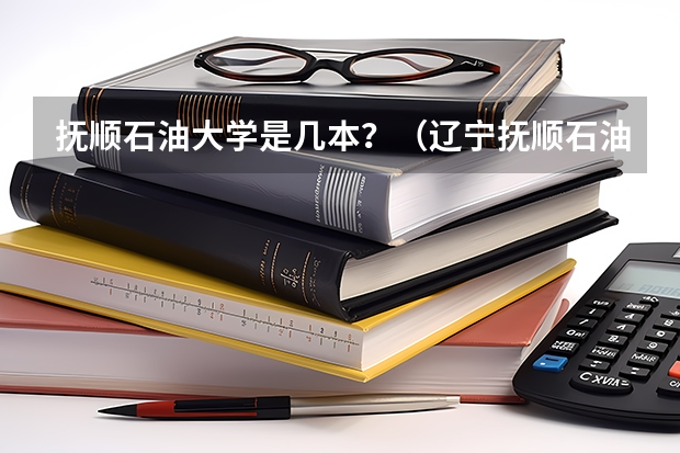抚顺石油大学是几本？（辽宁抚顺石油大学是几本大学 校舍建筑面积78）
