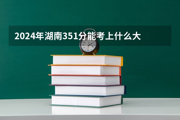 2024年湖南351分能考上什么大学？