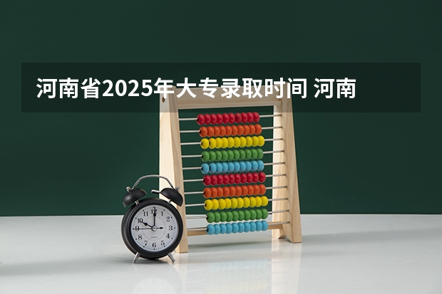 河南省2025年大专录取时间 河南省大专录取时间