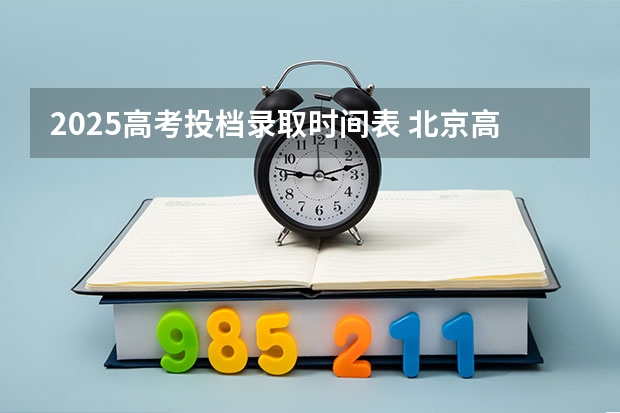 2025高考投档录取时间表 北京高考录取时间安排表