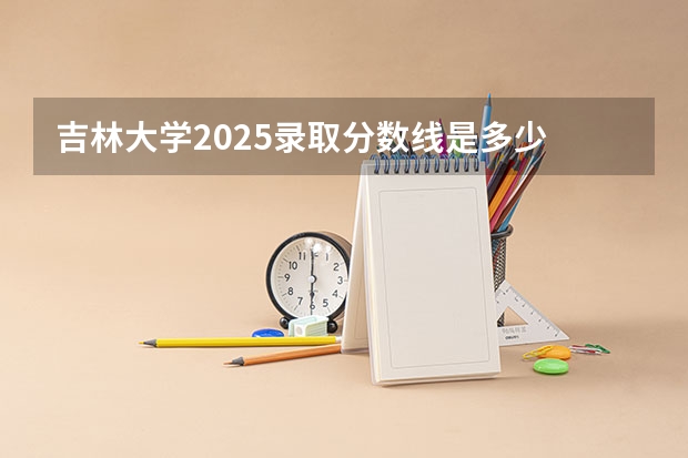 吉林大学2025录取分数线是多少